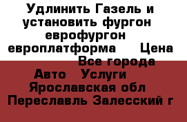 Удлинить Газель и установить фургон, еврофургон ( европлатформа ) › Цена ­ 30 000 - Все города Авто » Услуги   . Ярославская обл.,Переславль-Залесский г.